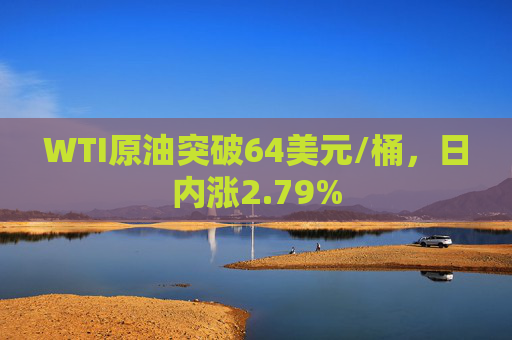 WTI原油突破64美元/桶，日内涨2.79%