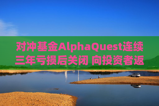 对冲基金AlphaQuest连续三年亏损后关闭 向投资者返还资金