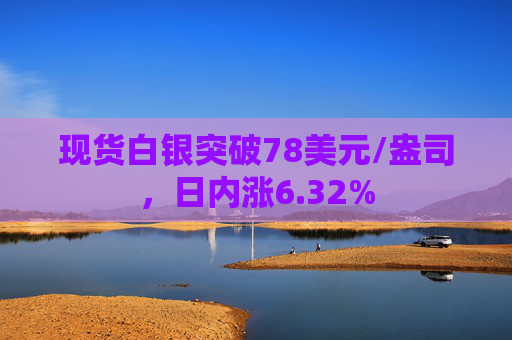 现货白银突破78美元/盎司，日内涨6.32%