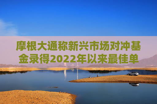 摩根大通称新兴市场对冲基金录得2022年以来最佳单月表现