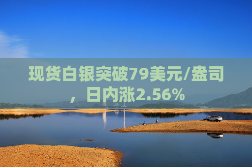 现货白银突破79美元/盎司，日内涨2.56%