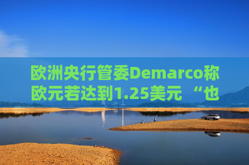 欧洲央行管委Demarco称欧元若达到1.25美元 “也并非世界末日”