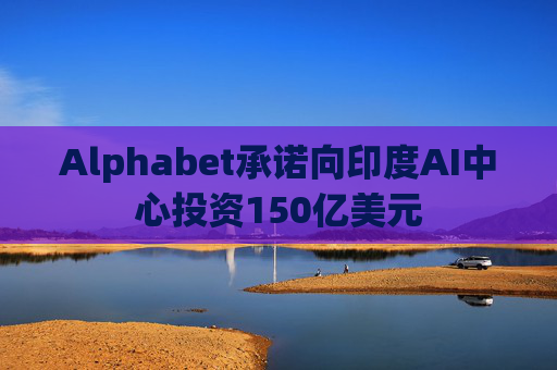 Alphabet承诺向印度AI中心投资150亿美元