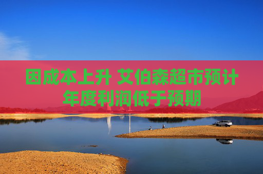 因成本上升 艾伯森超市预计年度利润低于预期