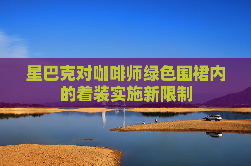 星巴克对咖啡师绿色围裙内的着装实施新限制