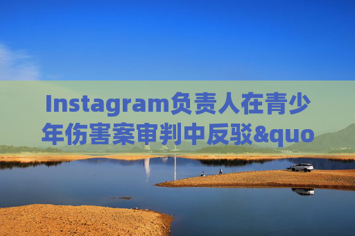 Instagram负责人在青少年伤害案审判中反驳"成瘾"指控