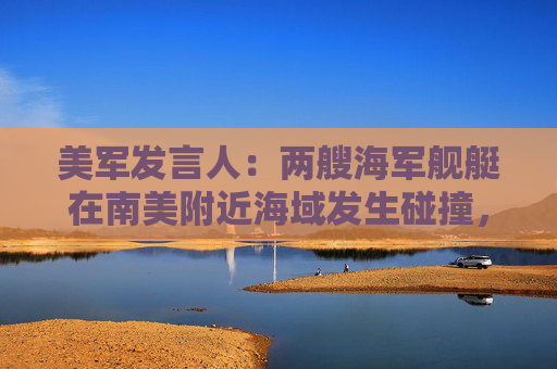 美军发言人：两艘海军舰艇在南美附近海域发生碰撞，两人受轻伤