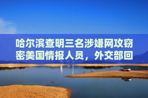 哈尔滨查明三名涉嫌网攻窃密美国情报人员，外交部回应  第1张