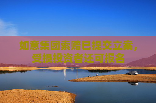 如意集团索赔已提交立案，受损投资者还可报名