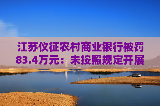 江苏仪征农村商业银行被罚83.4万元：未按照规定开展客户尽职调查等