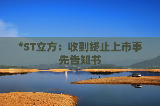 *ST立方：收到终止上市事先告知书