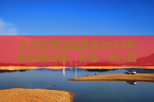 九方智投控股发布2024年度业绩公告，打造“AI+投顾”新范式
