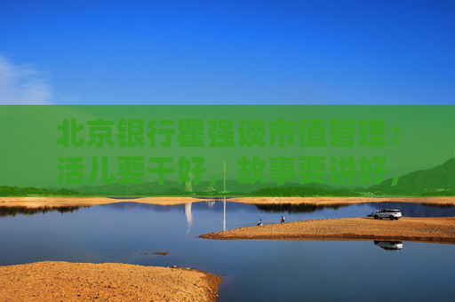 北京银行瞿强谈市值管理：活儿要干好，故事要讲好，最核心的是要给股东回报