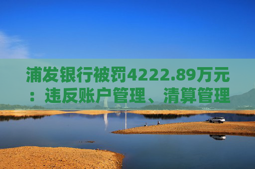 浦发银行被罚4222.89万元：违反账户管理、清算管理规定等
