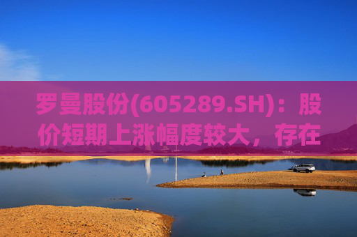 罗曼股份(605289.SH)：股价短期上涨幅度较大，存在市场情绪过热、非理性炒作风险  第1张