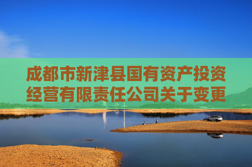 成都市新津县国有资产投资经营有限责任公司关于变更信息披露事务负责人的公告