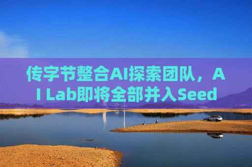 传字节整合AI探索团队，AI Lab即将全部并入Seed  第1张
