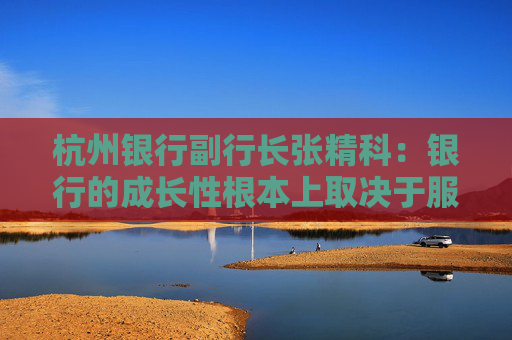 杭州银行副行长张精科：银行的成长性根本上取决于服务客户的成长性