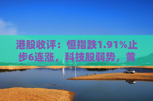 港股收评：恒指跌1.91%止步6连涨，科技股弱势，黄金股持续大涨