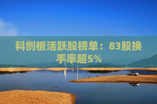 科创板活跃股榜单：83股换手率超5%  第1张