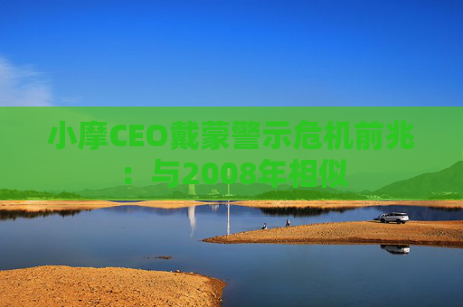 小摩CEO戴蒙警示危机前兆：与2008年相似