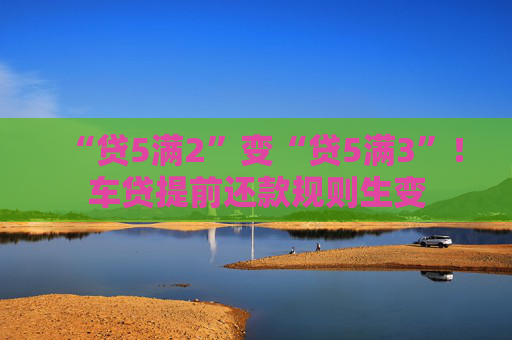 “贷5满2”变“贷5满3”！车贷提前还款规则生变