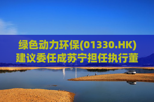 绿色动力环保(01330.HK)建议委任成苏宁担任执行董事  第1张