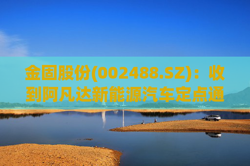 金固股份(002488.SZ)：收到阿凡达新能源汽车定点通知  第1张