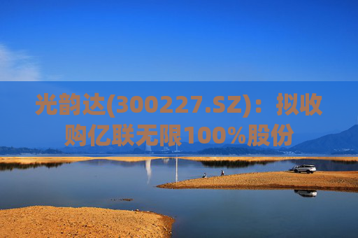 光韵达(300227.SZ)：拟收购亿联无限100%股份