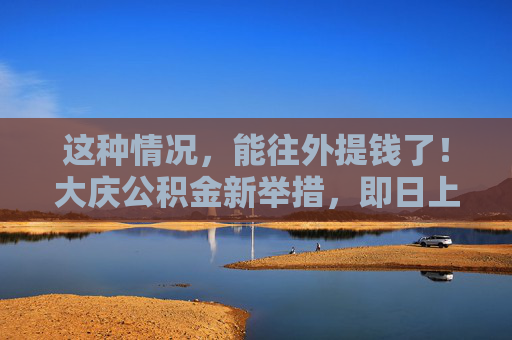 这种情况，能往外提钱了！大庆公积金新举措，即日上线→