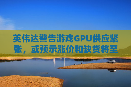 英伟达警告游戏GPU供应紧张，或预示涨价和缺货将至