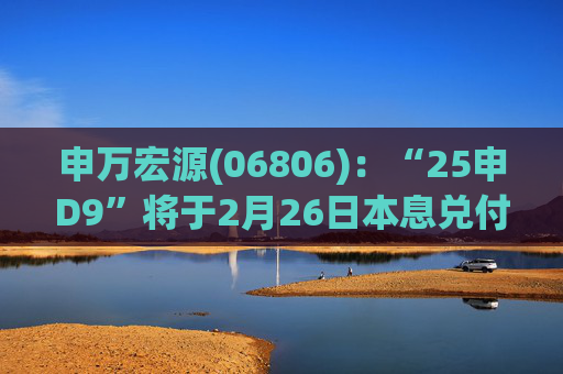 申万宏源(06806)：“25申D9”将于2月26日本息兑付并摘牌