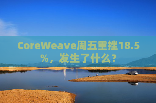CoreWeave周五重挫18.5%，发生了什么？  第1张