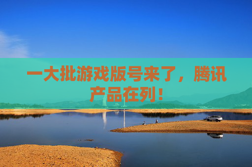 一大批游戏版号来了，腾讯产品在列！