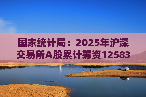 国家统计局：2025年沪深交易所A股累计筹资12583亿元 比上年增加8332亿元  第1张