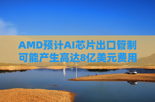 AMD预计AI芯片出口管制可能产生高达8亿美元费用  第1张