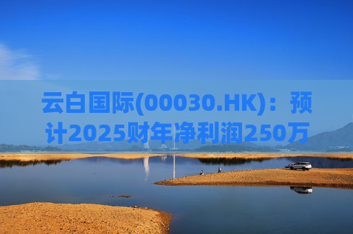 云白国际(00030.HK)：预计2025财年净利润250万港元至650万港元 同比减幅约为65%至85%
