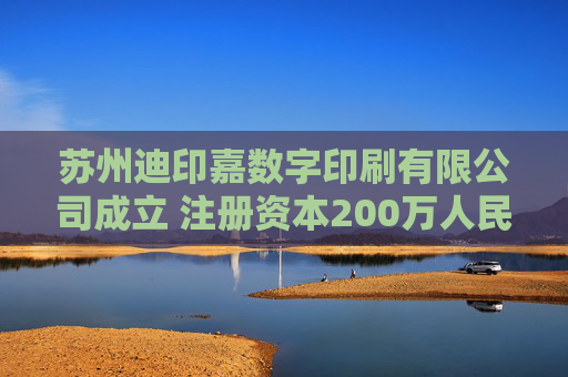 苏州迪印嘉数字印刷有限公司成立 注册资本200万人民币