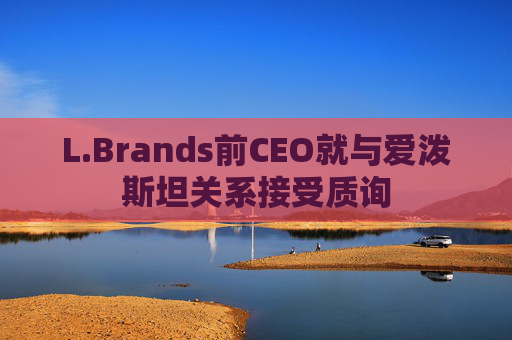 L.Brands前CEO就与爱泼斯坦关系接受质询