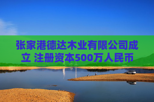 张家港德达木业有限公司成立 注册资本500万人民币