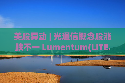 美股异动 | 光通信概念股涨跌不一 Lumentum(LITE.US)涨逾3%