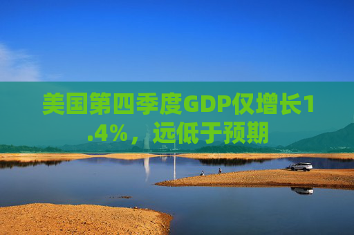 美国第四季度GDP仅增长1.4%，远低于预期