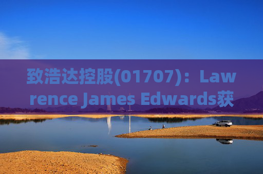 致浩达控股(01707)：Lawrence James Edwards获委任为独立非执行董事