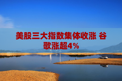 美股三大指数集体收涨 谷歌涨超4%