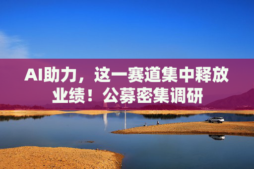 AI助力，这一赛道集中释放业绩！公募密集调研