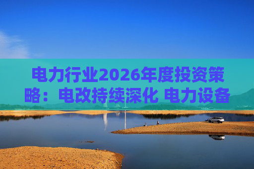 电力行业2026年度投资策略：电改持续深化 电力设备需求有望延续高景气