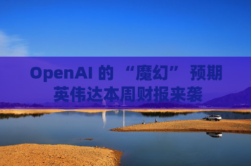 OpenAI 的 “魔幻” 预期 英伟达本周财报来袭  第1张