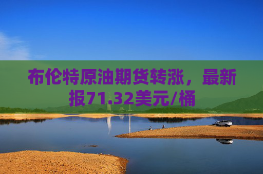 布伦特原油期货转涨，最新报71.32美元/桶