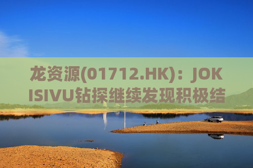 龙资源(01712.HK)：JOKISIVU钻探继续发现积极结果  第1张