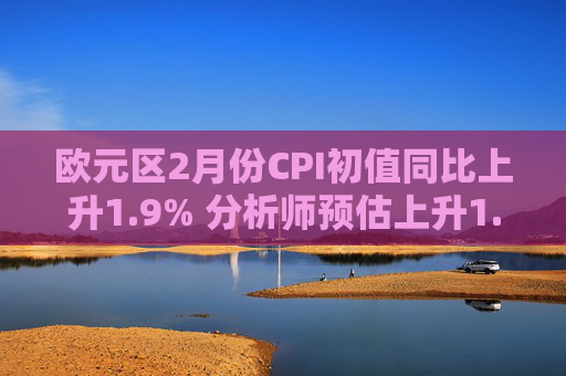 欧元区2月份CPI初值同比上升1.9% 分析师预估上升1.7%